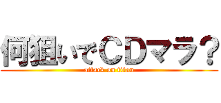 何狙いでＣＤマラ？ (attack on titan)