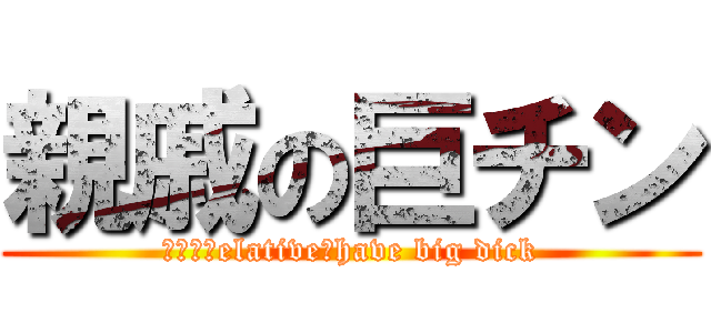 親戚の巨チン (Ｍｙ　ｒelative　have big dick)