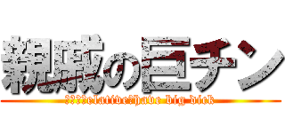 親戚の巨チン (Ｍｙ　ｒelative　have big dick)