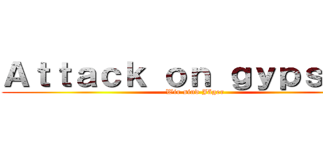 Ａｔｔａｃｋ ｏｎ ｇｙｐｓｉｅｓ (Wir sind Jäger)