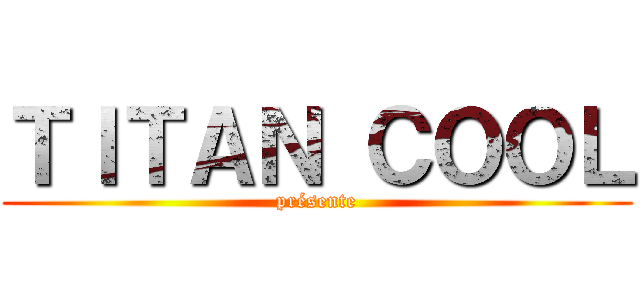 ＴＩＴＡＮ ＣＯＯＬ (présente)