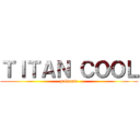 ＴＩＴＡＮ ＣＯＯＬ (présente)