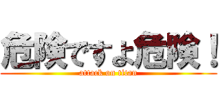 危険ですよ危険！ (attack on titan)