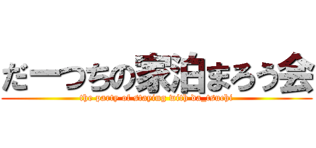 だーつちの家泊まろう会 (the party of staying with da_tsuchi)