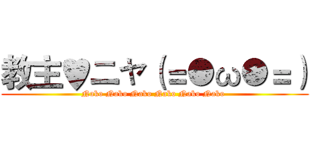 教主♥ニャ（＝●ω●＝） (Nako Nako Nako Nako Nako Nako )