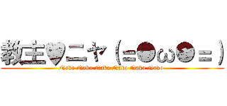 教主♥ニャ（＝●ω●＝） (Nako Nako Nako Nako Nako Nako )