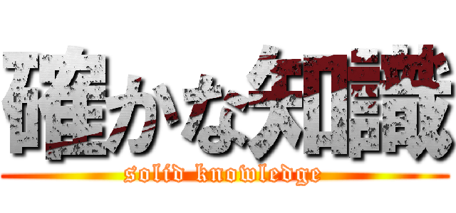 確かな知識 (solid knowledge)
