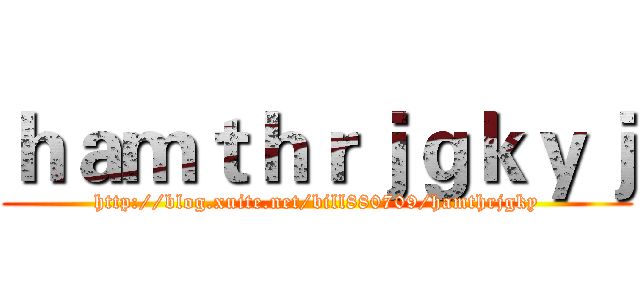 ｈａｍｔｈｒｊｇｋｙｊ (http://blog.xuite.net/bill880709/hamthrjgky)