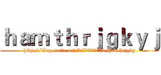 ｈａｍｔｈｒｊｇｋｙｊ (http://blog.xuite.net/bill880709/hamthrjgky)