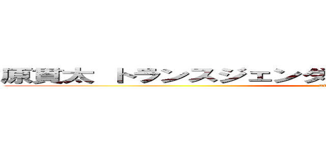 原貫太 トランスジェンダー 女装 擁護 亮太 長谷川 (attack on titan)