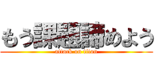 もう課題諦めよう (attack on titan)