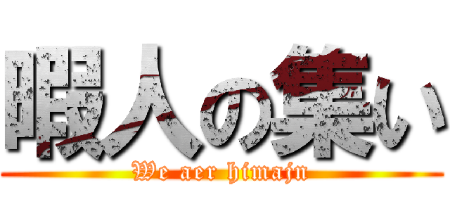 暇人の集い (We aer himajn)