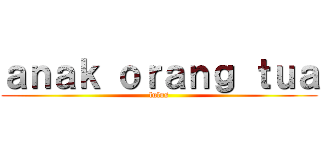 ａｎａｋ ｏｒａｎｇ ｔｕａ (lulus)