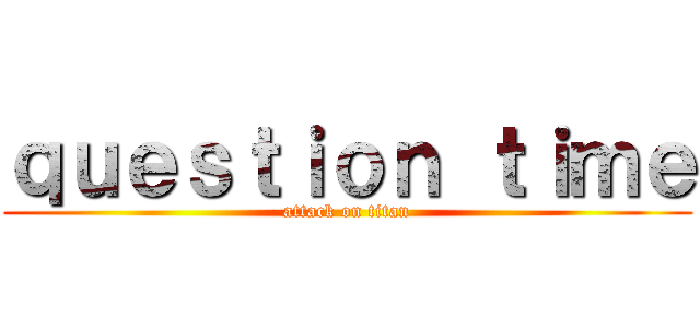 ｑｕｅｓｔｉｏｎ ｔｉｍｅ (attack on titan)