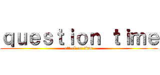 ｑｕｅｓｔｉｏｎ ｔｉｍｅ (attack on titan)