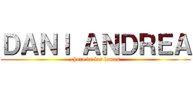 ＤＡＮＩ ＡＮＤＲＥＡ (chora de las lomas)