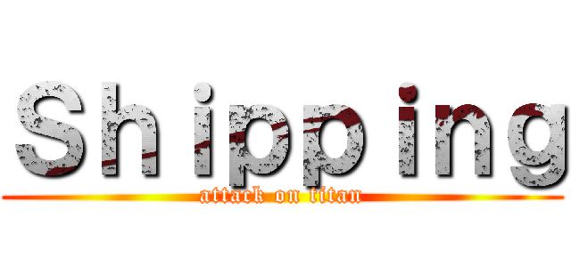 Ｓｈｉｐｐｉｎｇ (attack on titan)