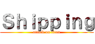 Ｓｈｉｐｐｉｎｇ (attack on titan)