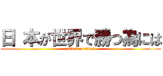 日 本が世界で勝つ為には (attack on titan)