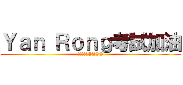 Ｙａｎ Ｒｏｎｇ考試加油 (你可以的～PASS)