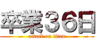 卒業３６日 (attack on titan)