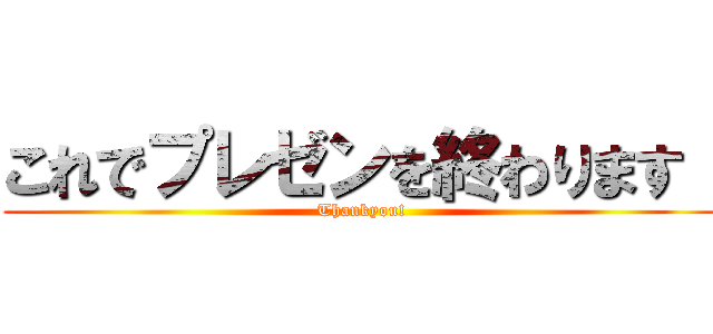 これでプレゼンを終わります！ (Thankyou!)