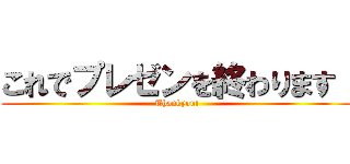 これでプレゼンを終わります！ (Thankyou!)