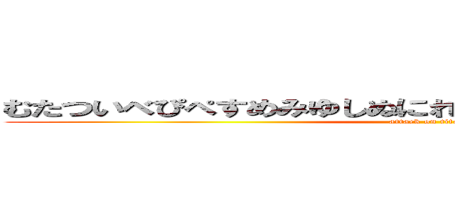 むたついべぴぺすめみゆしぬにれにねぢゆにぬぢめちふしふち (attack on titan)