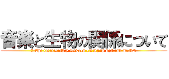 音楽と生物の関係について (〜 The relationship between living things and music〜)