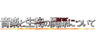 音楽と生物の関係について (〜 The relationship between living things and music〜)
