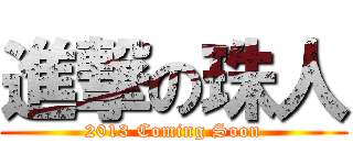 進撃の珠人 (2013 Coming Soon)