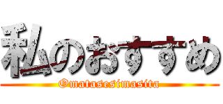 私のおすすめ (Omatasesimasita)