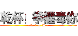 乾杯！爭權毒你 (attack on titan)