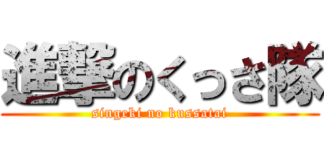 進撃のくっさ隊 (singeki no kussatai)