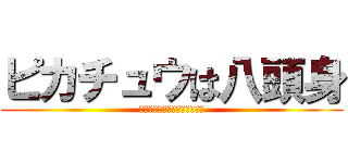ピカチュウは八頭身 (そしておやつはトムソンガゼル)