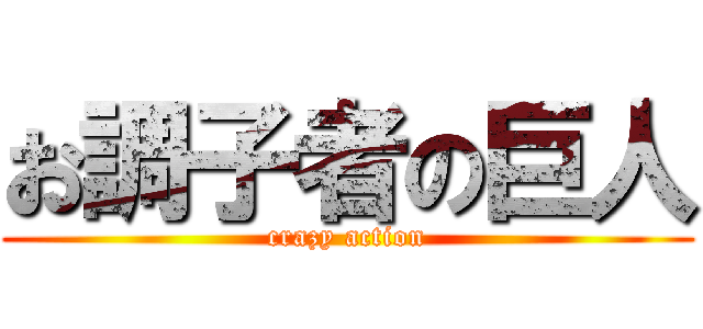 お調子者の巨人 (crazy action)