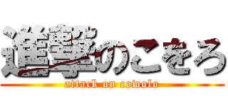 進撃のこをろ (attack on cowolo)