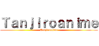 Ｔａｎｊｉｒｏａｎｉｍｅ (Tanjiroanime)