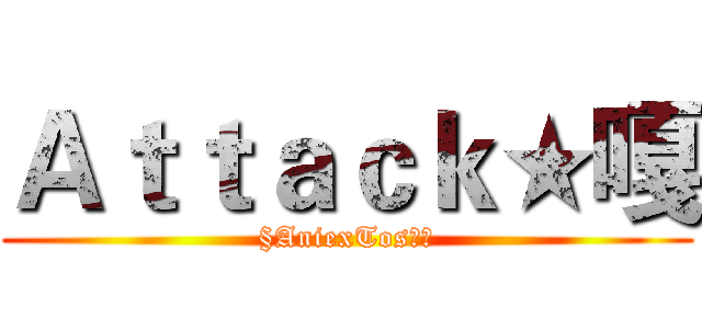 Ａｔｔａｃｋ★嘎 (§AniexTos卍掛)