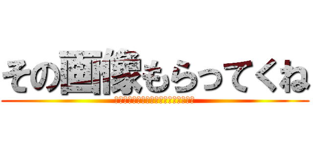 その画像もらってくね (あといらないと思うからなんもあげない)