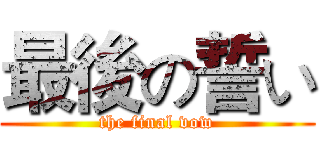 最後の誓い (the final vow)