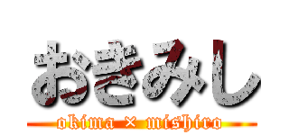 おきみし (okima × mishiro)