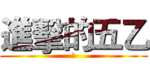 進擊的五乙 (👄)