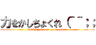 力をかしちょくれ（＾＾；； (HELP!  I  need  your power!)
