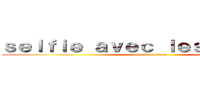 ｓｅｌｆｉｅ ａｖｅｃ ｌｅｓ ｍａｒｉéｓ (attack on titan)