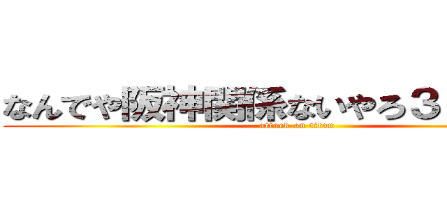 なんでや阪神関係ないやろ３３対４辺 (attack on titan)