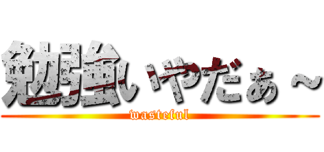 勉強いやだぁ～ (wasteful)