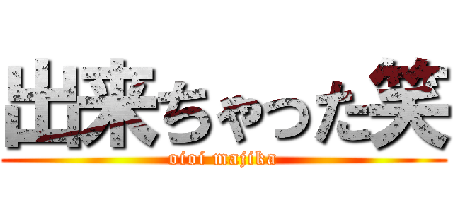 出来ちゃった笑 (oioi majika)