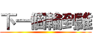 下一個輪到誰 ()