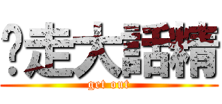 踢走大話精 (get out)